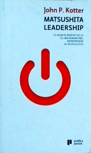 John Kotter - Matsushita leadership. Ce avem de invatat de la cel mai remarcabil antreprenor al secolului 20 (2008)