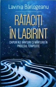Lavinia Barlogeanu - Rataciti in labirint. Chipuri ale bantuirii si mantuirii in procesul terapeutic