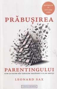 Leonard Sax - Prabusirea parentingului. Cum le facem rau copiilor tratandu-i ca pe adulti