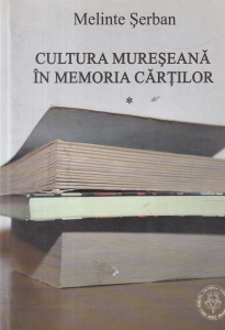 Melinte Serban – Cultura mureseana in memoria cartilor, volumul 1