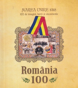 Radu Balas - Romania 100. Marea Unire 1918. 122 de imagini, harti si documente
