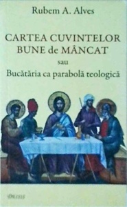 Rubem A. Alves - Cartea cuvintelor bune de mancat sau bucataria ca parabola teologica
