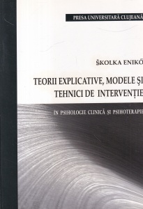 Skolka Eniko - Teorii explicative, modele si tehnici de interventie. In psihologie clinica si psihoterapie