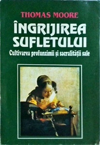 Thomas Moore - Ingrijirea sufletului. Cultivarea profunzimii si sacralitatii sale