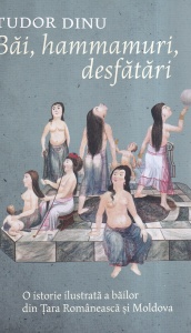 Tudor Dinu - Bai, hammamuri, desfatari. O istorie ilustrata a bailor din Tara Romaneasca si Moldova