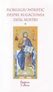 Adrian Agachi - Florilegiu patristic despre rugaciunea Tatal Nostru