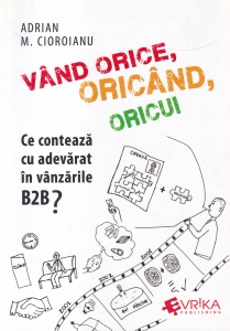 Adrian M. Cioroianu - Vand orice, oricand, oricui. Ce conteaza cu adevarat in vanzarile B2B?