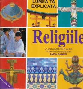 Anita Ganeri - Religiile. Un ghid accesibil ce-ti explica cu adevarat credintele lumii