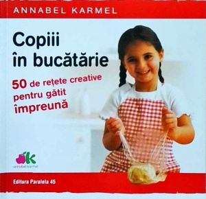 Annabel Karmel - Copiii in bucatarie. 50 de retete creative pentru gatit impreuna