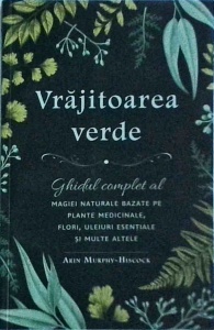 Arin Murphy Hiscock - Vrajitoarea verde. Ghidul complet al magiei naturale bazate pe plante medicinale, flori, uneiuri esentiale si multe altele