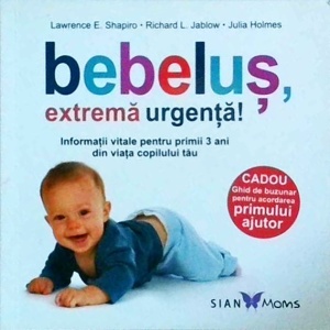 Bebelus, extrema urgenta! Informatii vitale pentru primii 3 ani din viata copilului tau - Lawrence E. Shapiro, Richard L. Jablow, Julia Holmes