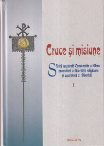 Cruce si misiune. Sfintii Imparati Constantin si Elena promotori ai libertatii religioase si aparatori ai Bisericii. Studii culese si publicate de Emilian Popescu si Mihai Ovidiu Catoi, volumul 1