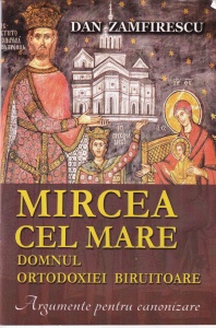 Dan Zamfirescu - Mircea cel Mare domnul ortodoxiei biruitoare. Argumente pentru canonizare