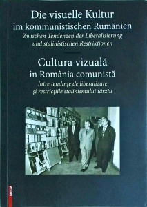 Die visuelle Kultur im kommunistischen Rumanien. Zwischen Tendenzen der Liberalisierung und stalinistischen Restriktionen / Cultura vizuala in Romania comunista. Intre tendințe de liberalizare şi restrictiile stalinismului tarziu