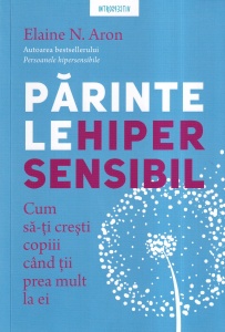 Elaine N. Aron - Parintele hipersensibil. Cum sa-ti cresti copiii cand tii prea mult la ei