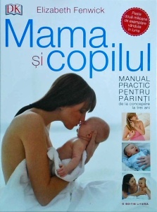 Elizabeth Fenwick - Mama si copilul. Manual practic pentru parinti, de la concepere la trei ani