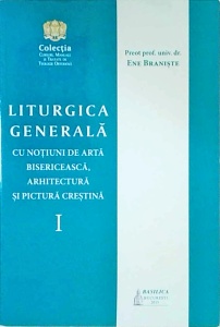 Ene Braniste - Liturgica generala cu notiuni de arta bisericeasca, arhitectura si pictura crestina, volumul 1