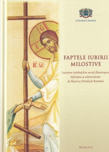 Faptele iubirii milostive. Lucrarea institutiilor social-filantropice infiintate si administrate de Biserica Ortodoxa Romana