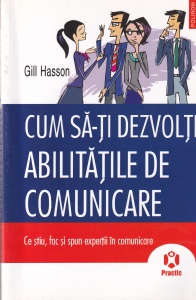 Gill Hasson - Cum sa-ti dezvolti abilitatile de comunicare. Ce stiu, fac si spun expertii in comunicare