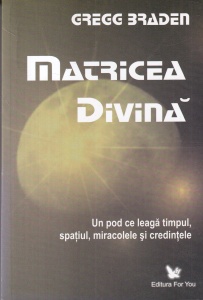 Gregg Braden - Matricea Divina. Un pod ce leaga timpul, spatiul, miracolele si credintele