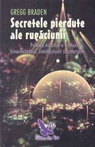 Gregg Braden - Secretele pierdute ale rugaciunii. Puterea ascunsa a frumusetii, binecuvantarii, intelepciunii si suferintei
