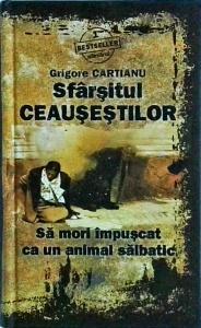 Grigore Cartianu - Sfarsitul Ceausestilor. Sa mori impuscat ca un animal salbatic