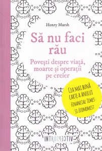 Henry Marsh - Sa nu faci rau. Povesti despre viata, moarte si operatii pe creier