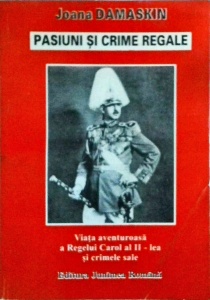 Joana Damaskin - Pasiuni si crime regale. Viata aventuroasa a Regelui Carol al II-lea si crimele sale