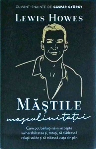Lewis Howes - Mastile masculinitatii. Cum pot barbatii sa-si accepte vulnerabilitatea si, totusi, sa cladeasca relatii solide si sa traiasca viata din plin