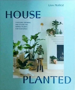 Lisa Munoz - House Planted: Choosing, Growing, and Styling the Perfect Plants for Your Space