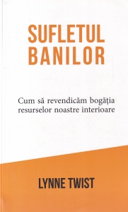 Lynne Twist - Sufletul banilor. Cum sa revendicam bogatia resurselor noastre interioare