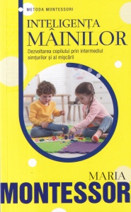 Maria Montessori - Inteligenta mainilor. Dezvoltarea copilului prin intermediul simturilor si al miscarii