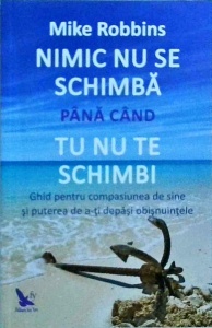 Mike Robbins - Nimic nu se schimba pana cand nu te schimbi. Ghid pentru compasiunea de sine si puterea de a-ti depasi obisnuintele