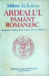 Milton G. Lehrer - Ardealul, pamant romanesc. Problema Ardealului vazuta de un american