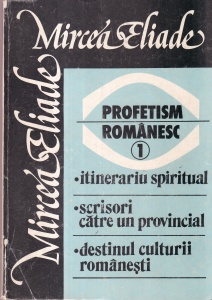 Mircea Eliade - Profetism romanesc, volumul 1: Itinerariu spiritual. Scrisori catre un provincial. Destinul culturii romanesti