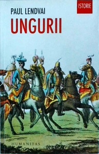 Paul Lendvai - Ungurii. Timp de un mileniu invingatori in infrangeri