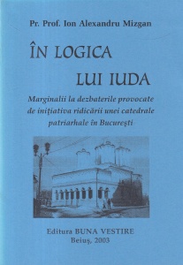 Pr. Prof. Ion Alexandru Mizgan - In logica lui Iuda. Marginalii la dezbaterile provocate de initiativa ridicarii unei catedrale patriarhale in Bucuresti