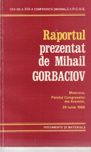 Raportul prezentat de Mihail Gorbaciov. Moscova, Palatul Congreselor din Kremlin 28 iunie 1988. Cu privire la realizarea hotararilor celui de-al XXVII-lea Congres al P.C.U.S. si sarcinile de adancire a restructurarii