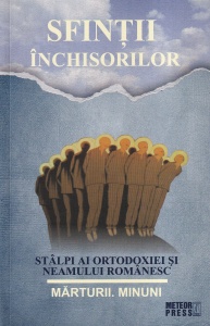 Sfintii inchisorilor. Stalpi ai ortodoxiei si neamului romanesc. Marturii. Minuni