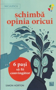 Simon Horton - Schimba opinia oricui. 6 pasi sa fii convingator